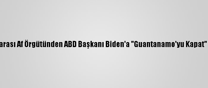 Uluslararası Af Örgütünden ABD Başkanı Biden'a "Guantanamo'yu Kapat" Çağrısı