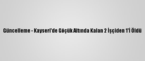 Güncelleme - Kayseri'de Göçük Altında Kalan 2 İşçiden 1'İ Öldü