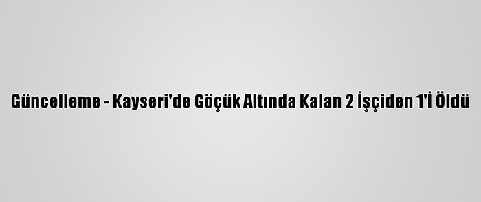 Güncelleme - Kayseri'de Göçük Altında Kalan 2 İşçiden 1'İ Öldü