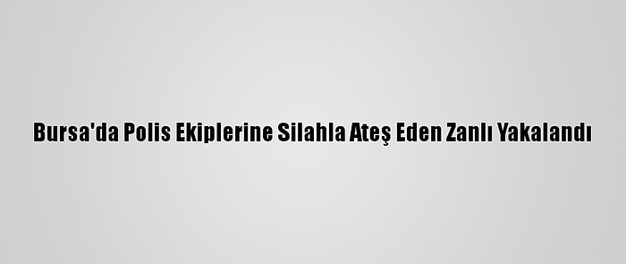 Bursa'da Polis Ekiplerine Silahla Ateş Eden Zanlı Yakalandı