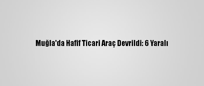 Muğla'da Hafif Ticari Araç Devrildi: 6 Yaralı