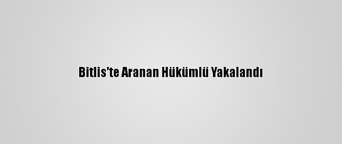 Bitlis'te Aranan Hükümlü Yakalandı