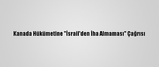 Kanada Hükümetine "İsrail'den İha Almaması" Çağrısı