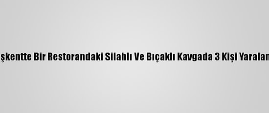 Başkentte Bir Restorandaki Silahlı Ve Bıçaklı Kavgada 3 Kişi Yaralandı