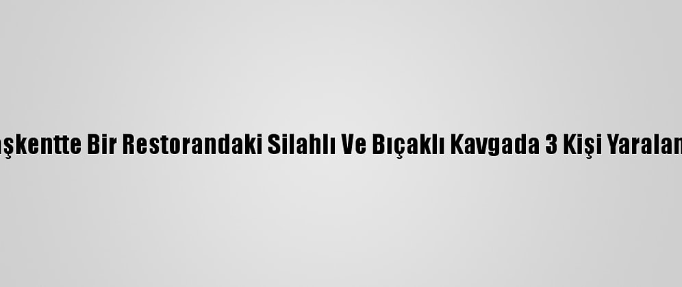 Başkentte Bir Restorandaki Silahlı Ve Bıçaklı Kavgada 3 Kişi Yaralandı