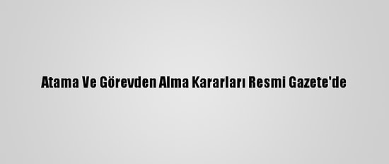 Atama Ve Görevden Alma Kararları Resmi Gazete'de