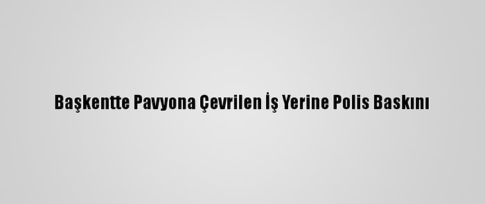 Başkentte Pavyona Çevrilen İş Yerine Polis Baskını