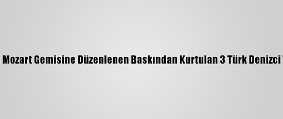 Nijerya Açıklarında Mozart Gemisine Düzenlenen Baskından Kurtulan 3 Türk Denizci Türkiye'ye Getirildi