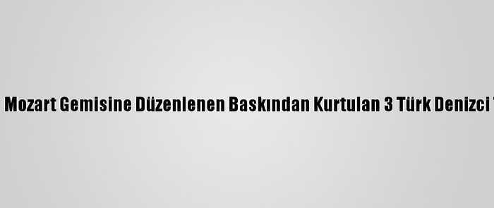 Nijerya Açıklarında Mozart Gemisine Düzenlenen Baskından Kurtulan 3 Türk Denizci Türkiye'ye Getirildi