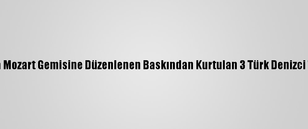 Nijerya Açıklarında Mozart Gemisine Düzenlenen Baskından Kurtulan 3 Türk Denizci Türkiye'ye Getirildi