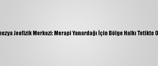 Endonezya Jeofizik Merkezi: Merapi Yanardağı İçin Bölge Halkı Tetikte Olmalı