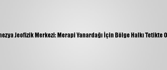 Endonezya Jeofizik Merkezi: Merapi Yanardağı İçin Bölge Halkı Tetikte Olmalı