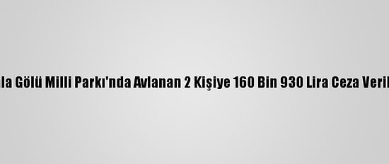 Gala Gölü Milli Parkı'nda Avlanan 2 Kişiye 160 Bin 930 Lira Ceza Verildi