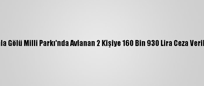 Gala Gölü Milli Parkı'nda Avlanan 2 Kişiye 160 Bin 930 Lira Ceza Verildi