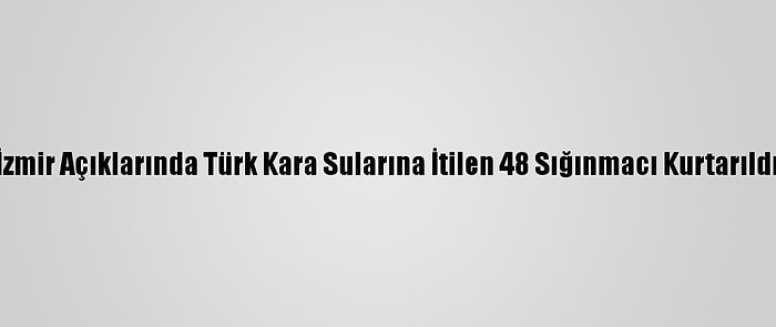 İzmir Açıklarında Türk Kara Sularına İtilen 48 Sığınmacı Kurtarıldı