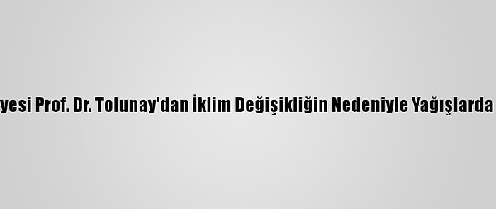 İstanbul Üniversitesi Öğretim Üyesi Prof. Dr. Tolunay'dan İklim Değişikliğin Nedeniyle Yağışlarda Azalma Yaşanabileceği Uyarısı: