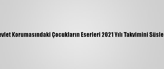 Devlet Korumasındaki Çocukların Eserleri 2021 Yılı Takvimini Süsledi