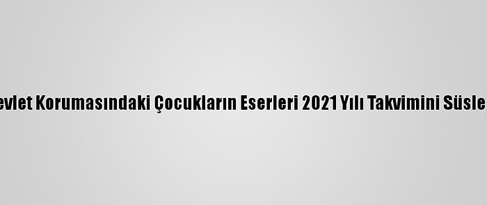 Devlet Korumasındaki Çocukların Eserleri 2021 Yılı Takvimini Süsledi