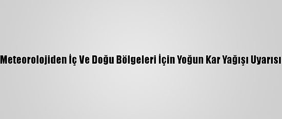 Meteorolojiden İç Ve Doğu Bölgeleri İçin Yoğun Kar Yağışı Uyarısı