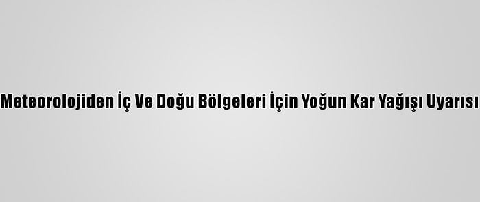 Meteorolojiden İç Ve Doğu Bölgeleri İçin Yoğun Kar Yağışı Uyarısı