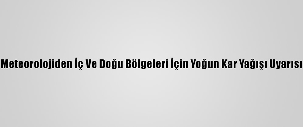 Meteorolojiden İç Ve Doğu Bölgeleri İçin Yoğun Kar Yağışı Uyarısı