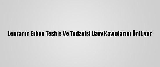 Lepranın Erken Teşhis Ve Tedavisi Uzuv Kayıplarını Önlüyor