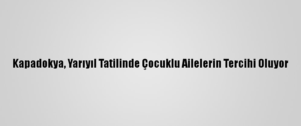 Kapadokya, Yarıyıl Tatilinde Çocuklu Ailelerin Tercihi Oluyor