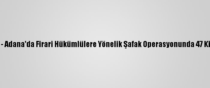 Güncelleme - Adana'da Firari Hükümlülere Yönelik Şafak Operasyonunda 47 Kişi Yakalandı