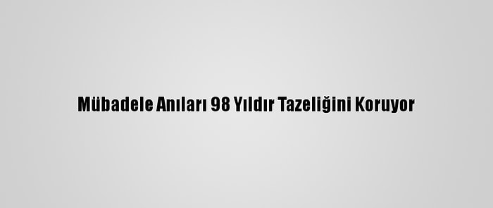 Mübadele Anıları 98 Yıldır Tazeliğini Koruyor