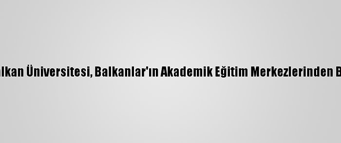 Uluslararası Balkan Üniversitesi, Balkanlar'ın Akademik Eğitim Merkezlerinden Biri Haline Geldi