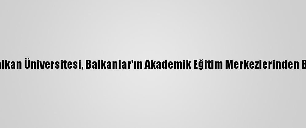 Uluslararası Balkan Üniversitesi, Balkanlar'ın Akademik Eğitim Merkezlerinden Biri Haline Geldi