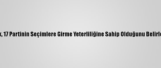 Ysk, 17 Partinin Seçimlere Girme Yeterliliğine Sahip Olduğunu Belirledi