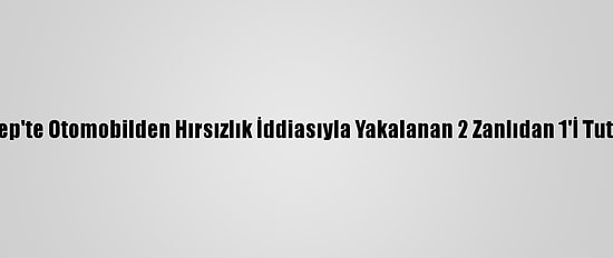 Gaziantep'te Otomobilden Hırsızlık İddiasıyla Yakalanan 2 Zanlıdan 1'İ Tutuklandı