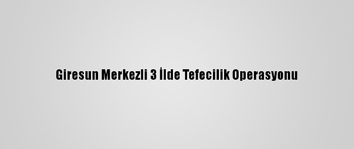 Giresun Merkezli 3 İlde Tefecilik Operasyonu