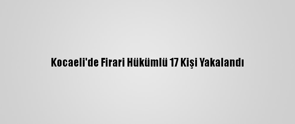 Kocaeli'de Firari Hükümlü 17 Kişi Yakalandı