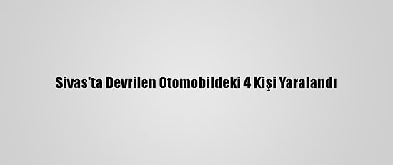 Sivas'ta Devrilen Otomobildeki 4 Kişi Yaralandı