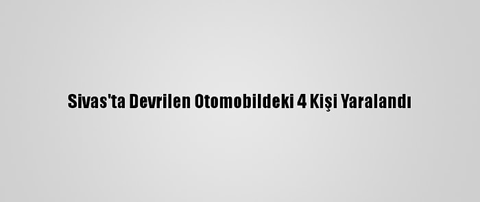 Sivas'ta Devrilen Otomobildeki 4 Kişi Yaralandı