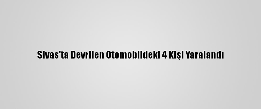 Sivas'ta Devrilen Otomobildeki 4 Kişi Yaralandı