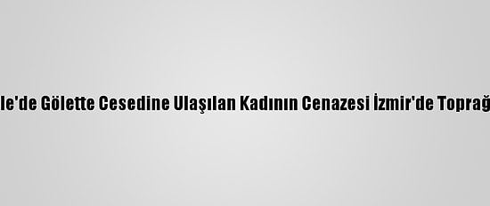 Çanakkale'de Gölette Cesedine Ulaşılan Kadının Cenazesi İzmir'de Toprağa Verildi