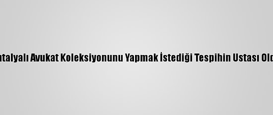 Antalyalı Avukat Koleksiyonunu Yapmak İstediği Tespihin Ustası Oldu