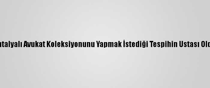 Antalyalı Avukat Koleksiyonunu Yapmak İstediği Tespihin Ustası Oldu