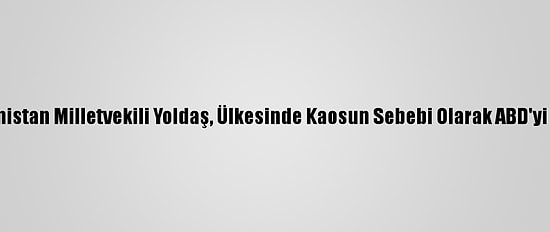 Türkiye Mezunu Afganistan Milletvekili Yoldaş, Ülkesinde Kaosun Sebebi Olarak ABD'yi Gördüklerini Belirtti: