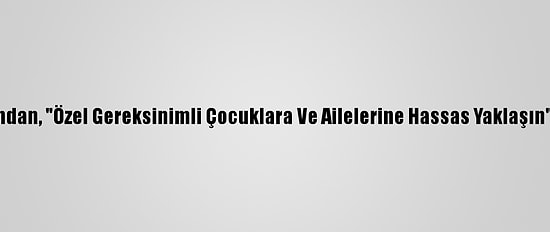 Uzmanından, "Özel Gereksinimli Çocuklara Ve Ailelerine Hassas Yaklaşın" Uyarısı