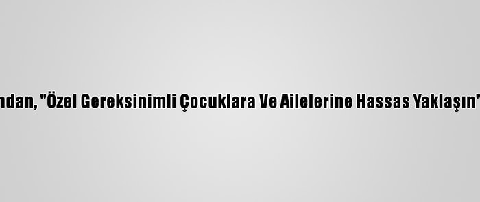 Uzmanından, "Özel Gereksinimli Çocuklara Ve Ailelerine Hassas Yaklaşın" Uyarısı