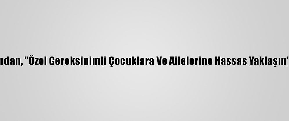 Uzmanından, "Özel Gereksinimli Çocuklara Ve Ailelerine Hassas Yaklaşın" Uyarısı