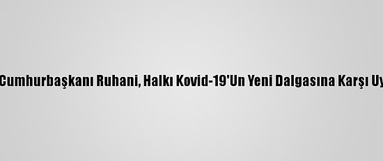 İran Cumhurbaşkanı Ruhani, Halkı Kovid-19'Un Yeni Dalgasına Karşı Uyardı