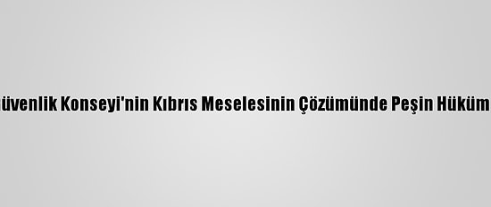 Dışişleri Bakanlığı: “Bm Güvenlik Konseyi'nin Kıbrıs Meselesinin Çözümünde Peşin Hüküm Vermesi Kabul Edilemez”