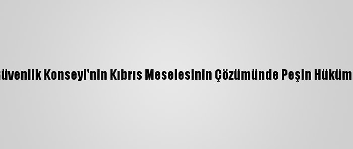 Dışişleri Bakanlığı: “Bm Güvenlik Konseyi'nin Kıbrıs Meselesinin Çözümünde Peşin Hüküm Vermesi Kabul Edilemez”