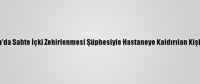 Bursa'da Sahte İçki Zehirlenmesi Şüphesiyle Hastaneye Kaldırılan Kişi Öldü