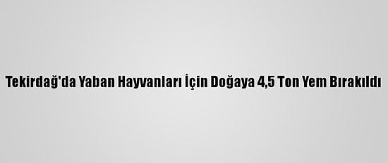 Tekirdağ'da Yaban Hayvanları İçin Doğaya 4,5 Ton Yem Bırakıldı